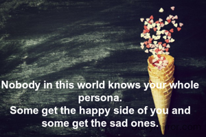 Nobody in this world knows your whole persona.
Some get the happy side of you and some get the sad ones.
