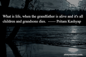 What is life, when the grandfather is alive and it's all children and grandsons dies.  ------ Pritam Kashyap