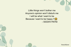 Little things won’t bother me
Anyone’s opinion won't disturb me
I will be what I want to be
Because I want to be happy !!😃 
                          - SIDDHI PATNI