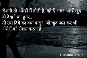 रोशनी तो आँखों में होती हैं, खो दें अगर आंखें खुद ही देखने का हुनर..
तो उस दिये का क्या कसूर, जो खुद जल कर भी अँधेरों को रोशन करता है 