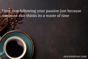 Dont stop following your passion just because someone else thinks its a waste of time