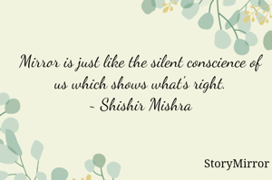 Mirror is just like the silent conscience of us which shows what's right.
~ Shishir Mishra