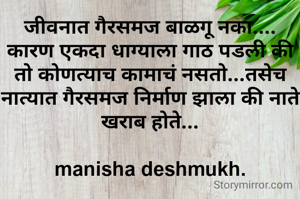 जीवनात गैरसमज बाळगू नका.... कारण एकदा धाग्याला गाठ पडली की तो कोणत्याच कामाचं नसतो...तसेच नात्यात गैरसमज निर्माण झाला की नाते खराब होते...

manisha deshmukh.