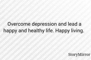 Overcome depression and lead a happy and healthy life. Happy living. 