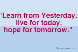 "Learn from Yesterday.
 live for today.
hope for tomorrow."