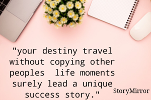 "your destiny travel without copying other peoples  life moments surely lead a unique success story."