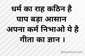 धर्म का राह कठिन है 
पाप बड़ा आसान 
अपना कर्म निभाओ ये है गीता का ज्ञान ।