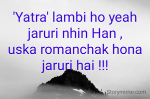 'Yatra' lambi ho yeah jaruri nhin Han ,
uska romanchak hona jaruri hai !!!