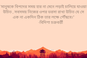 'মানুষকে বিপদের সময় হার না মেনে লড়াই চালিয়ে যাওয়া উচিত , সবসময় নিজের ওপর ভরসা রাখা উচিত যে সে এক না একদিন ঠিক তার লক্ষে পৌঁছবে।"
                -বিদিশা চক্রবর্ত্তী 