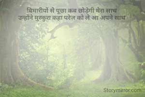बिमारीयों से पूछा कब छोड़ेगी मेरा साथ 
उन्होंने मुस्कुरा कहा परेज को ले आ अपने साथ 

