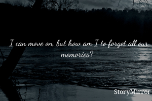 I can move on, but how am I to forget all our memories? 