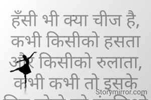 हँसी भी क्या चीज है, कभी किसीको हसता और किसीको रुलाता,
कभी कभी तो इसके लिए लोगो को उंगलिओ पर नचाता.