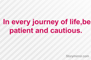 In every journey of life,be patient and cautious. 


