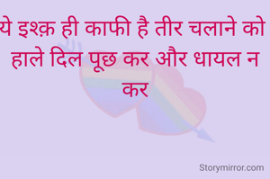 ये इश्क़ ही काफी है तीर चलाने को 
हाले दिल पूछ कर और धायल न कर