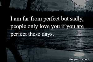I am far from perfect but sadly, people only love you if you are perfect these days.