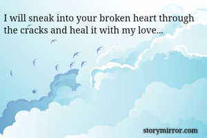 I will sneak into your broken heart through the cracks and heal it with my love...