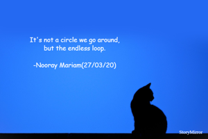 It's not a circle we go around,
but the endless loop.

-Nooray Mariam(27/03/20)