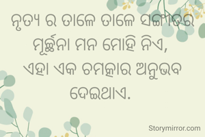 ନୃତ୍ୟ ର ତାଳେ ତାଳେ ସଙ୍ଗୀତର ମୂର୍ଚ୍ଛନା ମନ ମୋହି ନିଏ, 
ଏହା ଏକ ଚମତ୍କାର ଅନୁଭବ ଦେଇଥାଏ. 