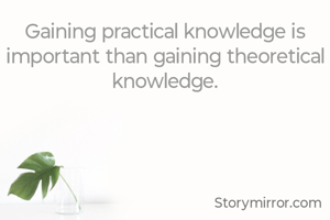 Gaining practical knowledge is important than gaining theoretical knowledge.