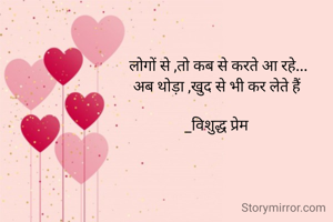 लोगों से ,तो कब से करते आ रहे...
अब थोड़ा ,खुद से भी कर लेते हैं 

_विशुद्ध प्रेम 
