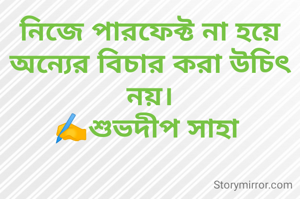 নিজে পারফেক্ট না হয়ে অন্যের বিচার করা উচিৎ নয়।
✍️শুভদীপ সাহা 
