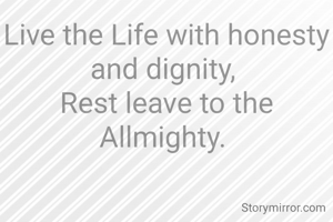 Live the Life with honesty and dignity, 
Rest leave to the Allmighty. 