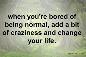 when you're bored of being normal, add a bit of craziness and change your life.