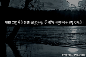 କାହା ଠାରୁ କିଛି ଆଶା ରଖୁଥିବାରୁ  ହିଁ ମଣିଷ ସବୁବେଳେ କଷ୍ଟ ପାଉଛି ୲ 