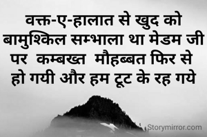 वक्त-ए-हालात से खुद को
 बामुश्किल सम्भाला था मेडम जी 
पर  कम्बख्त  मौहब्बत फिर से 
हो गयी और हम टूट के रह गये