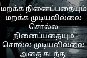 மறக்க நினைப்பதையும்
மறக்க முடியவில்லை
சொல்ல நினைப்பதையும் சொல்ல முடியவில்லை அதை கடந்து செல்லதான் முடியும்