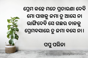 ପ୍ରେମ କହେ ମତେ ପ୍ରତାରଣା ଦେବି
ମୋ ପାଖକୁ ଜମା ତୁ ଆସେ ନା
ଭାଙ୍ଗିଦେବି ସେ ଗଛର ଡାଳକୁ 
ପ୍ରେମବସାରେ ତୁ ଜମା ବସେ ନା।

ପପୁ ପରିଡା