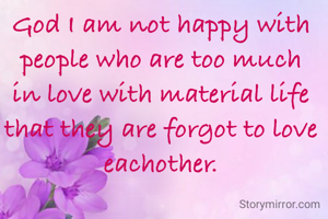 God I am not happy with people who are too much in love with material life that they are forgot to love eachother.