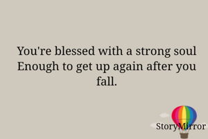 You're blessed with a strong soul
Enough to get up again after you fall.
