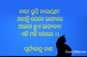 ନାରୀ ରୁପି ନାରାୟଣୀ 
ଆସନ୍ତି ଯେବେ ଭାଗ୍ୟରେ
ଅଭାଗା ହୁଏ ଭାଗ୍ୟବାନ
ଏହି ମହି ଧରାରେ ।।

ସୂର୍ଯ୍ୟକାନ୍ତ ଦାଶ.
