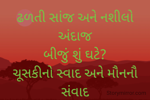 ઢળતી સાંજ અને નશીલો અંદાજ
બીજું શું ઘટે?
ચૂસકીનો સ્વાદ અને મૌનનૌ સંવાદ
બીજું શું ઘટે?
હૈયામાં પ્રિત અને ઉરની ઊર્મિઓ
બીજું શું ઘટે?
ચપટીભરી મીઠાસ અને વાદળોનો ઉજાસ
બીજું શું ઘટે?
