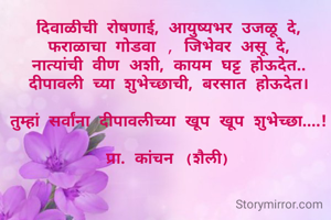 दिवाळीची रोषणाई, आयुष्यभर उजळू दे,
फराळाचा गोडवा , जिभेवर असू दे,
नात्यांची वीण अशी, कायम घट्ट होऊदेत..
दीपावली च्या शुभेच्छाची, बरसात होऊदेत।

तुम्हां सर्वांना दीपावलीच्या खूप खूप शुभेच्छा....!

प्रा. कांचन (शैली)