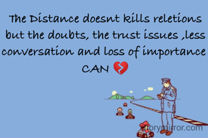 The Distance doesnt kills reletions but the doubts, the trust issues ,less conversation and loss of importance 
CAN 💔