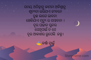 ସମୟ ଅତିକ୍ରାନ୍ତ କାମନା ଅବିଶ୍ରାନ୍ତ 
ଶୂନ୍ୟତା ଭରିଯାଏ ଜୀବନେ
ତୁଛ ଲାଗେ ଭାବନା 
ଖେଳିଯାଏ ମୃତ୍ୟୁ ର ସମ୍ଭାବନା ।
ଦୂର ପାହାଡ ସୁନ୍ଦର 
ସେଥିପାଇଁ ତ ସେ
 ଦୂର ଆକାଶର ରୁପେଲି  ଜହ୍ନ। 

✍️ ବର୍ଷା ସ୍ୱାଇଁ