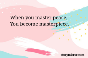 When you master peace,
You become masterpiece.