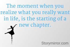 The moment when you realize what you really want in life, is the starting of a new chapter.