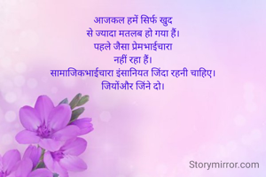 आजकल हमें सिर्फ खुद
से ज्यादा मतलब हो गया हैं।
पहले जैसा प्रेमभाईचारा
नहीं रहा हैं।
सामाजिकभाईचारा इंसानियत जिंदा रहनी चाहिए।
जियोंऔर जिंने दो।
