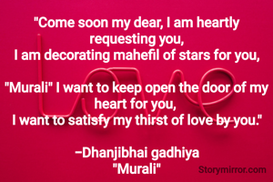 "Come soon my dear, I am heartly requesting you,
I am decorating mahefil of stars for you,

"Murali" I want to keep open the door of my heart for you, 
I want to satisfy my thirst of love by you."

-Dhanjibhai gadhiya
"Murali"
