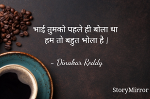 भाई तुमको पहले ही बोला था 
हम तो बहुत भोला है |

- Dinakar Reddy