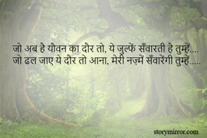 जो अब है यौवन का दौर तो, ये जुल्फें सँवारती है तुम्हें....
जो ढल जाए ये दौर तो आना, मेरी नज़्में सँवारेंगी तुम्हें.....