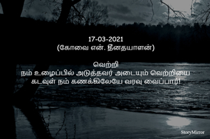 
17-03-2021
(கோவை என். தீனதயாளன்)

வெற்றி
நம் உழைப்பில் அடுத்தவர் அடையும் வெற்றியை
கடவுள் நம் கணக்கிலேயே வரவு வைப்பார்!
