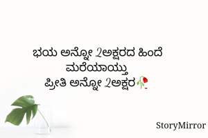 ಭಯ ಅನ್ನೋ 2ಅಕ್ಷರದ ಹಿಂದೆ ಮರೆಯಾಯ್ತು 
ಪ್ರೀತಿ ಅನ್ನೋ 2ಅಕ್ಷರ🥀