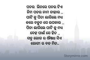ପତର  ଭିତରେ ପତର ଟିଏ 
ନିମ ପତର ନାମ ତାହାର ..
ପାଟି କୁ ପିତା ଲାଗିଲେ ମଧ୍ୟ 
କରେ ବହୁତ ସେ ଉପକାର ..
ପିତା ଲାଗିଲେ ପାଟି କୁ ମଧ୍ୟ 
ଦେହ ପାଈଁ ସେ ହିତ ..
ସବୁ ରୋଗ ର ଔଷଧ ସିଏ 
ରୋଗୀ ର ବଡ ମିତ..
