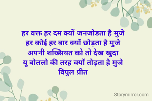 हर वक्त हर दम क्यों जनजोडता है मुजे
हर कोई हर बार क्यों छोड़ता है मुजे
अपनी शख्सियत को तो देख खुदा
यू बोतलो की तरह क्यों तोड़ता है मुजे
विपुल प्रीत