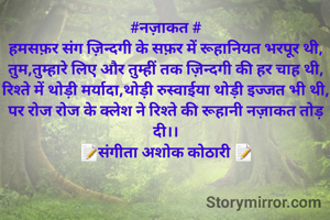 
#नज़ाकत #
हमसफ़र संग ज़िन्दगी के सफ़र में रूहानियत भरपूर थी,
तुम,तुम्हारे लिए और तुम्हीं तक ज़िन्दगी की हर चाह थी,
रिश्ते में थोड़ी मर्यादा,थोड़ी रुस्वाईया थोड़ी इज्जत भी थी,
पर रोज रोज के क्लेश ने रिश्ते की रूहानी नज़ाकत तोड़ दी।।
📝संगीता अशोक कोठारी 📝
