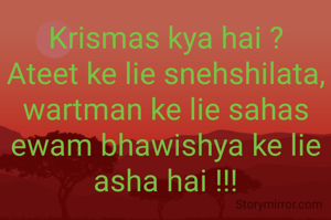 Krismas kya hai ?
Ateet ke lie snehshilata,
wartman ke lie sahas ewam bhawishya ke lie asha hai !!!
